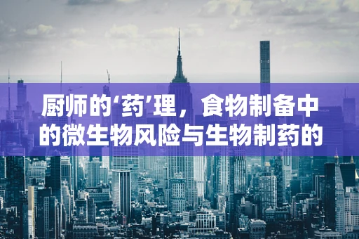 厨师的‘药’理，食物制备中的微生物风险与生物制药的交叉视角