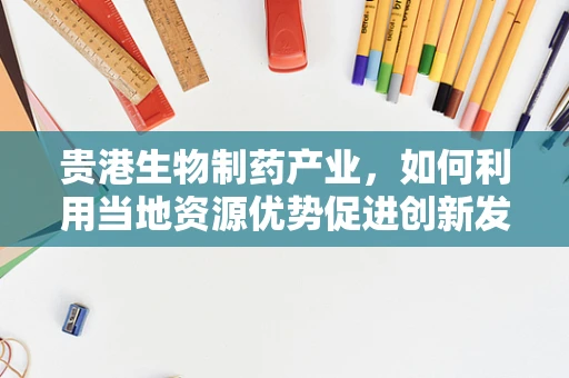 贵港生物制药产业，如何利用当地资源优势促进创新发展？