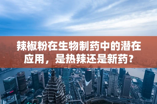 辣椒粉在生物制药中的潜在应用，是热辣还是新药？