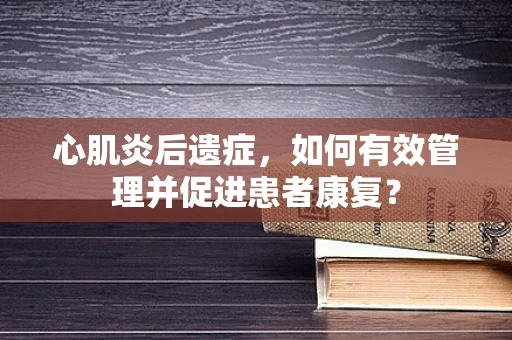 心肌炎后遗症，如何有效管理并促进患者康复？