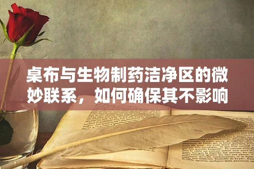 桌布与生物制药洁净区的微妙联系，如何确保其不影响无菌环境？