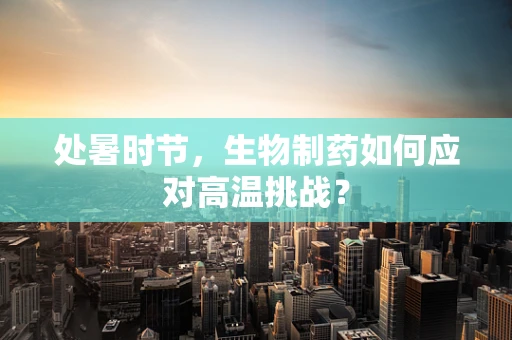 处暑时节，生物制药如何应对高温挑战？