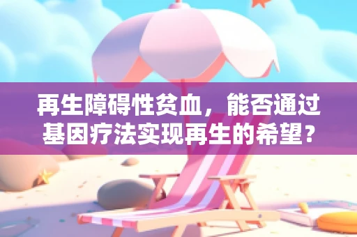 再生障碍性贫血，能否通过基因疗法实现再生的希望？