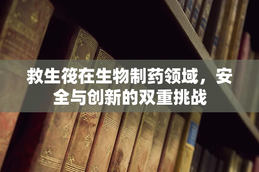 救生筏在生物制药领域，安全与创新的双重挑战