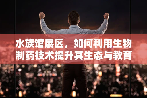 水族馆展区，如何利用生物制药技术提升其生态与教育价值？