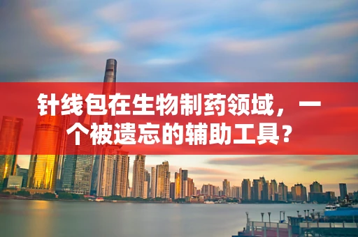 针线包在生物制药领域，一个被遗忘的辅助工具？