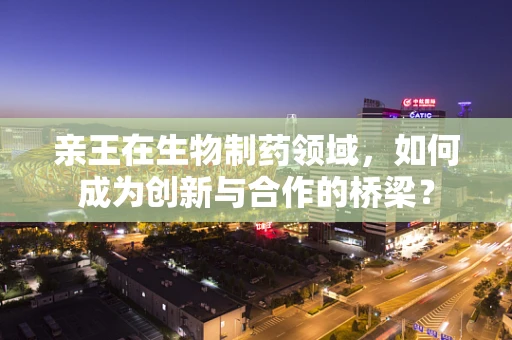 亲王在生物制药领域，如何成为创新与合作的桥梁？