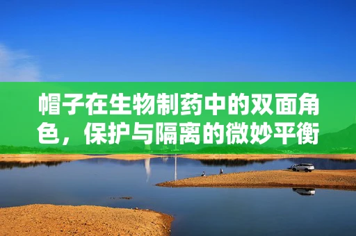 帽子在生物制药中的双面角色，保护与隔离的微妙平衡