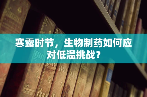 寒露时节，生物制药如何应对低温挑战？