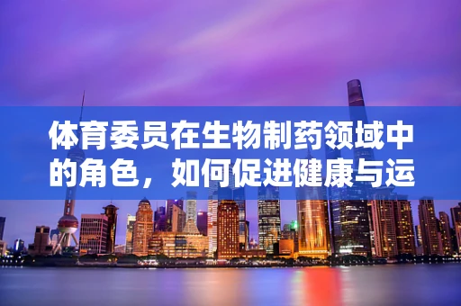 体育委员在生物制药领域中的角色，如何促进健康与运动结合的未来？