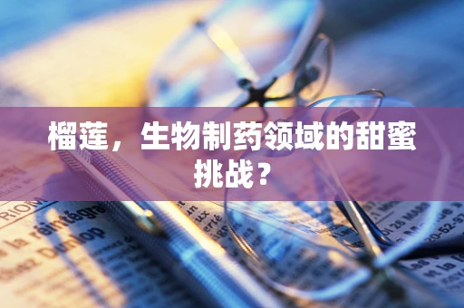 榴莲，生物制药领域的甜蜜挑战？