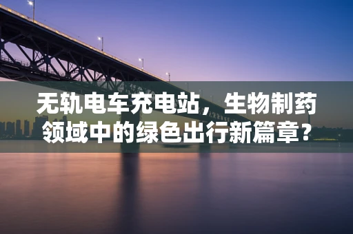 无轨电车充电站，生物制药领域中的绿色出行新篇章？