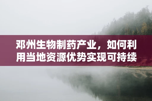 邓州生物制药产业，如何利用当地资源优势实现可持续发展？