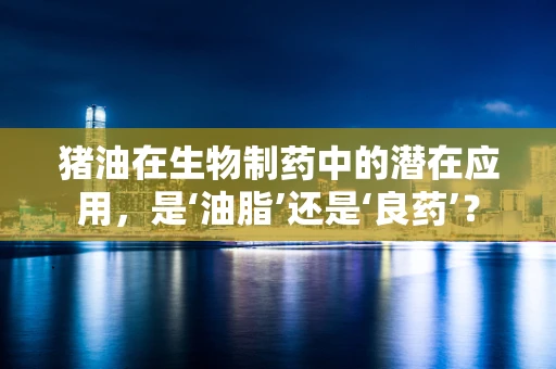 猪油在生物制药中的潜在应用，是‘油脂’还是‘良药’？