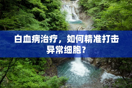 白血病治疗，如何精准打击异常细胞？