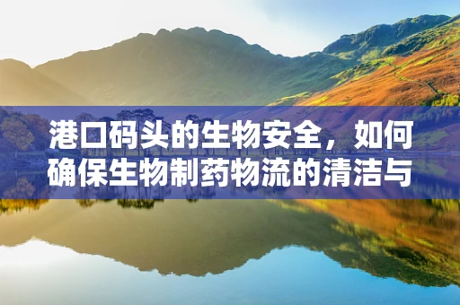 港口码头的生物安全，如何确保生物制药物流的清洁与安全？