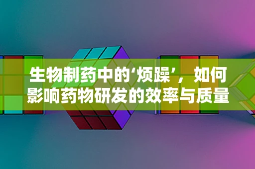 生物制药中的‘烦躁’，如何影响药物研发的效率与质量？