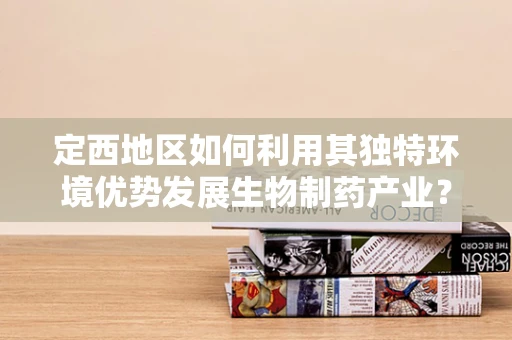 定西地区如何利用其独特环境优势发展生物制药产业？