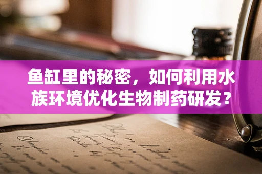 鱼缸里的秘密，如何利用水族环境优化生物制药研发？