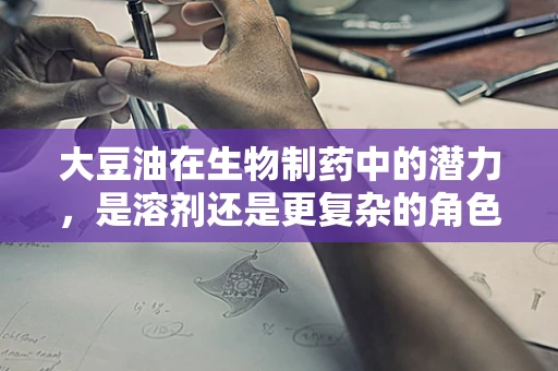 大豆油在生物制药中的潜力，是溶剂还是更复杂的角色？