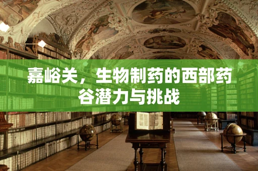 嘉峪关，生物制药的西部药谷潜力与挑战