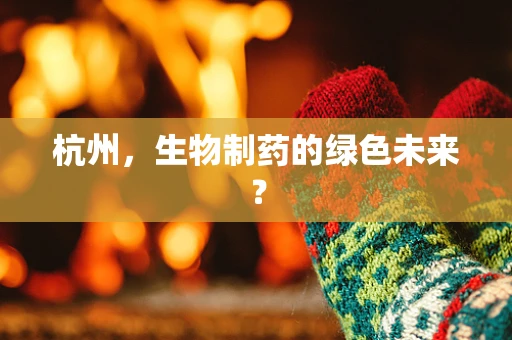 杭州，生物制药的绿色未来？