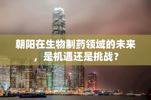 朝阳在生物制药领域的未来，是机遇还是挑战？