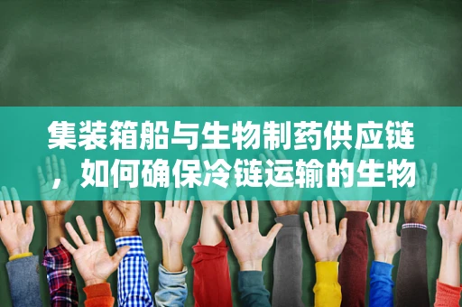 集装箱船与生物制药供应链，如何确保冷链运输的生物安全？