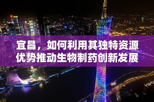 宜昌，如何利用其独特资源优势推动生物制药创新发展？
