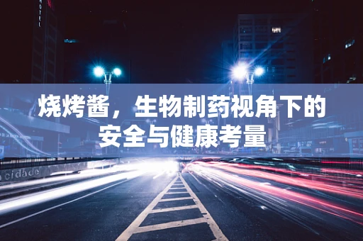 烧烤酱，生物制药视角下的安全与健康考量