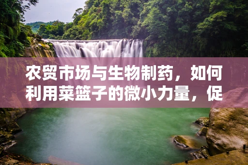 农贸市场与生物制药，如何利用菜篮子的微小力量，促进生物制药的可持续发展？