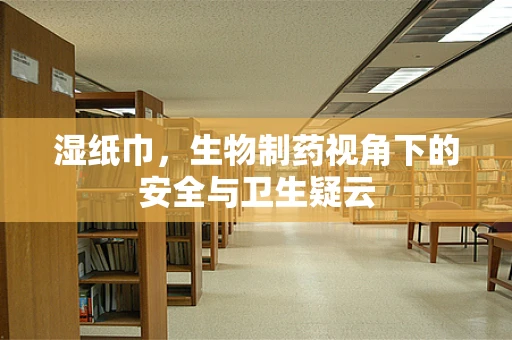 湿纸巾，生物制药视角下的安全与卫生疑云
