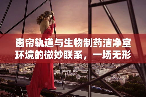 窗帘轨道与生物制药洁净室环境的微妙联系，一场无形的‘净化’之旅