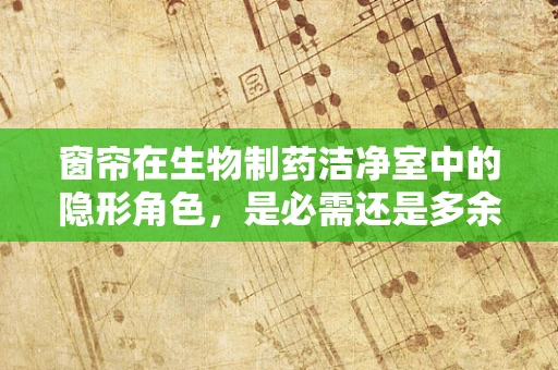 窗帘在生物制药洁净室中的隐形角色，是必需还是多余？