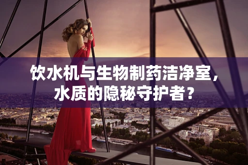饮水机与生物制药洁净室，水质的隐秘守护者？