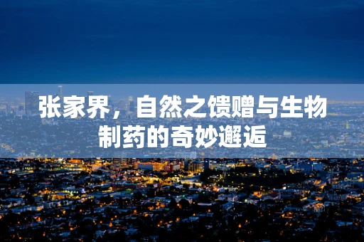 张家界，自然之馈赠与生物制药的奇妙邂逅