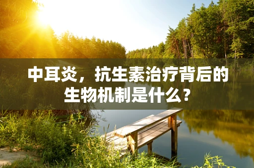 中耳炎，抗生素治疗背后的生物机制是什么？