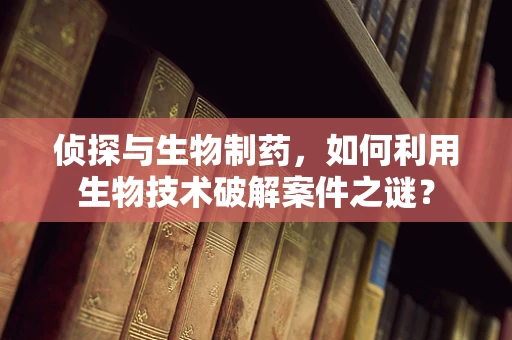 侦探与生物制药，如何利用生物技术破解案件之谜？