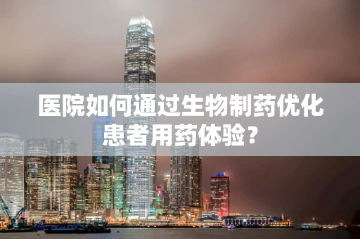 医院如何通过生物制药优化患者用药体验？