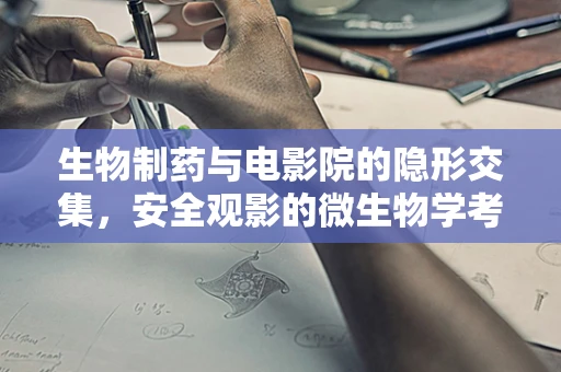 生物制药与电影院的隐形交集，安全观影的微生物学考量