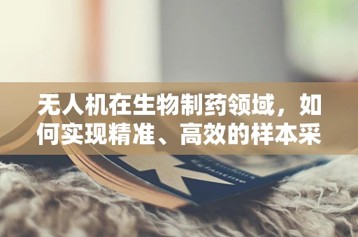 无人机在生物制药领域，如何实现精准、高效的样本采集？