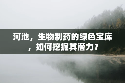 河池，生物制药的绿色宝库，如何挖掘其潜力？