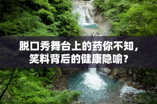 脱口秀舞台上的药你不知，笑料背后的健康隐喻？