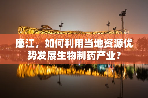 廉江，如何利用当地资源优势发展生物制药产业？