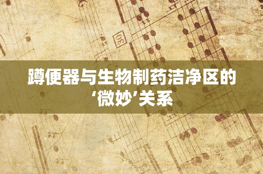 蹲便器与生物制药洁净区的‘微妙’关系