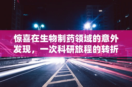 惊喜在生物制药领域的意外发现，一次科研旅程的转折点