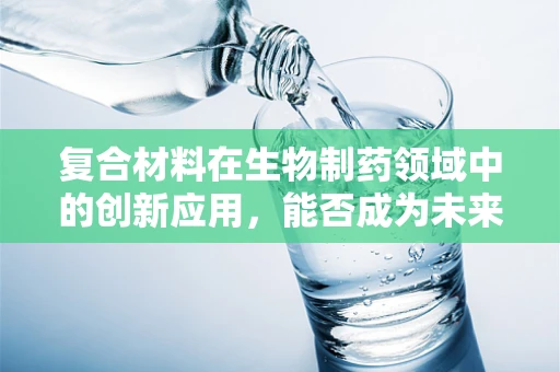 复合材料在生物制药领域中的创新应用，能否成为未来药物递送的新趋势？
