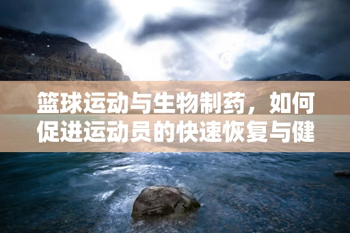 篮球运动与生物制药，如何促进运动员的快速恢复与健康管理？