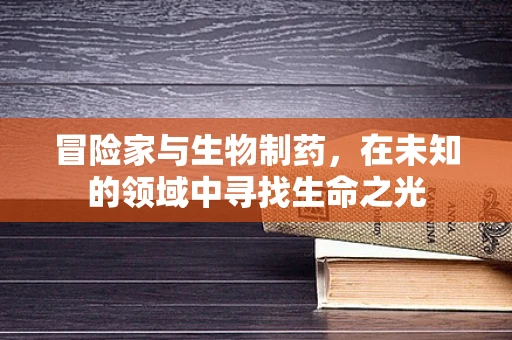 冒险家与生物制药，在未知的领域中寻找生命之光