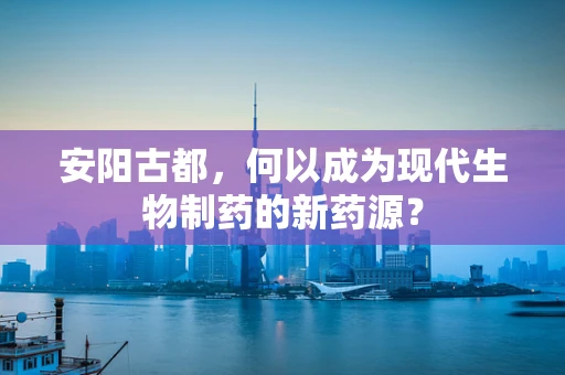 安阳古都，何以成为现代生物制药的新药源？